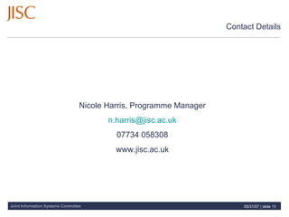 Contact Details Nicole Harris, Programme Manager [email_address] 07734 058308 www.jisc.ac.uk 