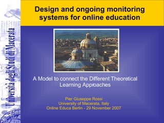 Design and ongoing monitoring systems for online education A Model to connect the Different Theoretical Learning Approaches Pier Giuseppe Rossi University of Macerata, Italy Online Educa Berlin - 29 November 2007 