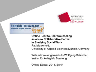 Online Peer-to-Peer Counseling as a New Collaborative Format  in Studying Social Work Patricia Arnold,  University of Applied Sciences Munich, Germany With acknowledgements to  Wolfgang Schindler, Institut für kollegiale Beratung  Online Educa  2011, Berlin 