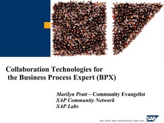 Collaboration Technologies for the Business Process Expert (BPX) Marilyn Pratt  – Community Evangelist SAP Community Network SAP Labs   