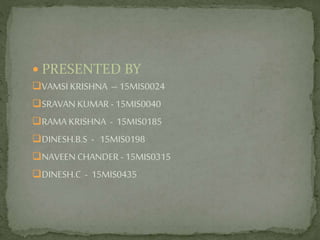  PRESENTED BY
VAMSI KRISHNA – 15MIS0024
SRAVAN KUMAR -15MIS0040
RAMA KRISHNA - 15MIS0185
DINESH.B.S - 15MIS0198
NAVEENCHANDER - 15MIS0315
DINESH.C - 15MIS0435
 