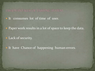  It consumes lot of time of user.
 Paper work results in a lot of space to keep the data.
 Lack of security.
 It have Chance of happening human errors.
 