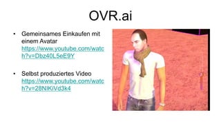 OVR.ai
• Gemeinsames Einkaufen mit
einem Avatar
https://www.youtube.com/watc
h?v=Dbz40L5eE9Y
• Selbst produziertes Video
https://www.youtube.com/watc
h?v=28NIKiVd3k4
 