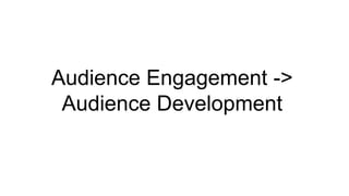Audience Engagement ->
Audience Development
 