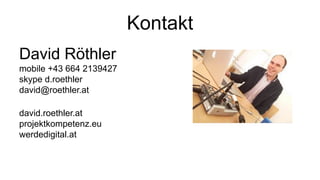 Kontakt
David Röthler
mobile +43 664 2139427
skype d.roethler
david@roethler.at
david.roethler.at
projektkompetenz.eu
werdedigital.at
 
