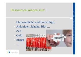 Ressourcen können sein:


  •   Ehrenamtliche und Freiwillige,
  •   Altkleider, Schuhe, Blut …
  •   Zeit
  •   Geld
  •   Image
  •   …
 