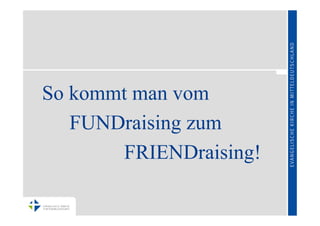 So kommt man vom
   FUNDraising zum
        FRIENDraising!
 