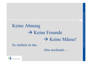 Keine Ahnung
        Keine Freunde
              Keine Mäuse!
So einfach ist das.
                      Also nochmals …
 