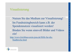 Visualisierung

• Nutzen Sie das Medium zur Visualisierung!
• Im Fundraisingbereich kann z.B. der
  Spendennutzen visualisiert werden!
• Binden Sie wenn sinnvoll Bilder und Videos
  ein!
http://www.kirchbauverein-jena.de/Hilfe-fur-die-
   Stadtkirche.html
 