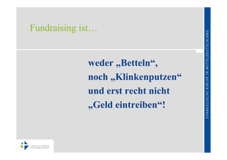 Fundraising ist…


             weder „Betteln“,
             noch „Klinkenputzen“
             und erst recht nicht
             „Geld eintreiben“!
 