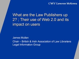 What are the Law Publishers up 2? ; Their use of Web 2.0 and its impact on users James Mullan Chair – British & Irish Association of Law Librarians Legal Information Group 