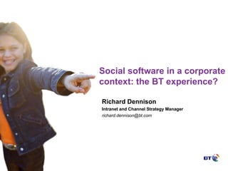 Social software in a corporate context: the BT experience? Richard Dennison Intranet and Channel Strategy Manager [email_address] 