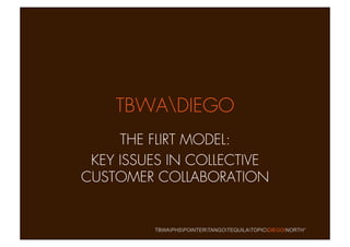 TBWADIEGO
     THE FLIRT MODEL:
 KEY ISSUES IN COLLECTIVE
CUSTOMER COLLABORATION


         TBWAPHSPOINTERTANGOTEQUILATOPICDIEGONORTH°
 