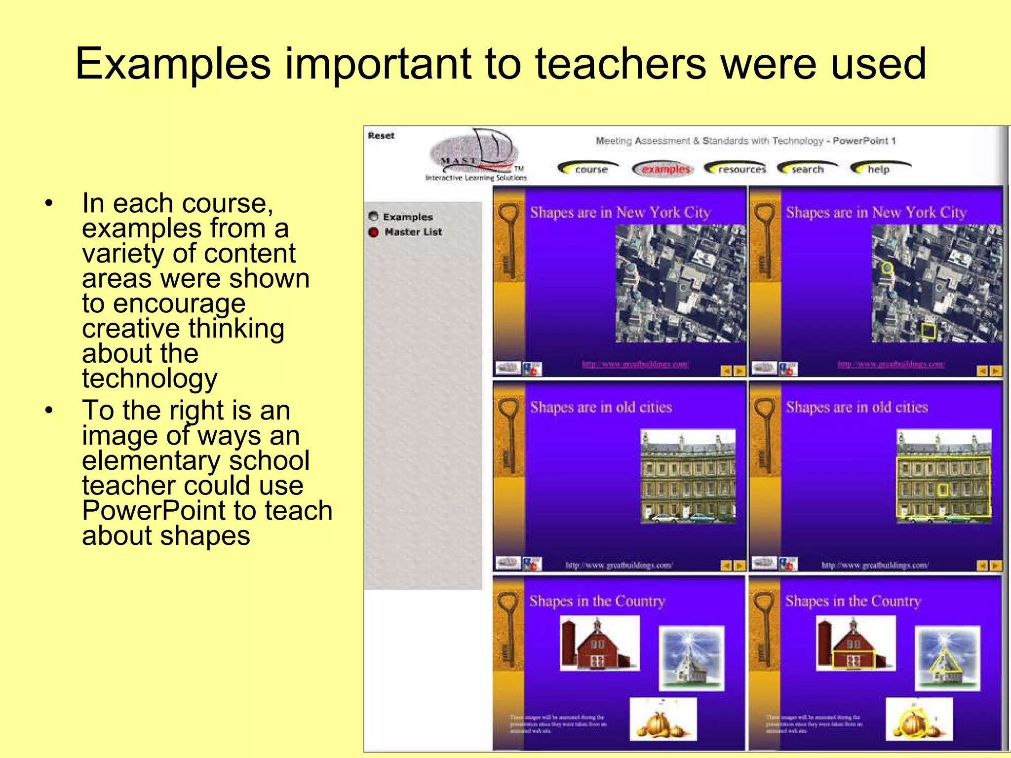 Examples important to teachers were used In each course, examples from a variety of content areas were shown to encourage creative thinking about the technology To the right is an image of ways an elementary school teacher could use PowerPoint to teach about shapes  