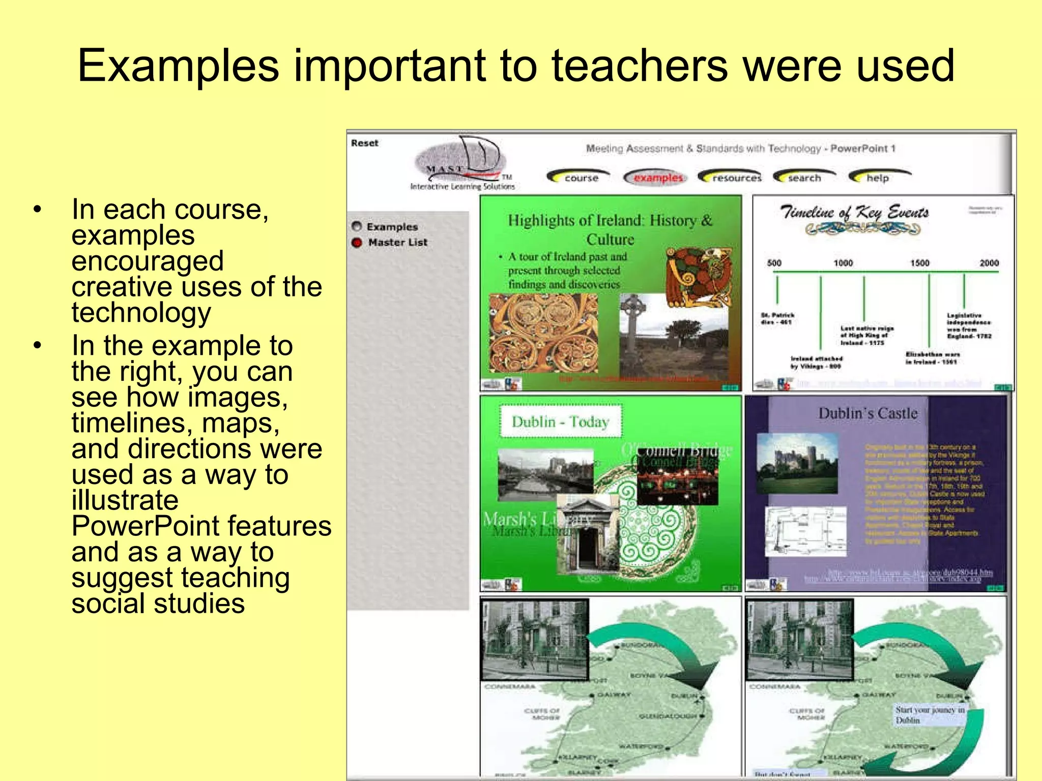 Examples important to teachers were used In each course, examples encouraged creative uses of the technology  In the example to the right, you can see how images, timelines, maps, and directions were used as a way to illustrate PowerPoint features and as a way to suggest teaching social studies 