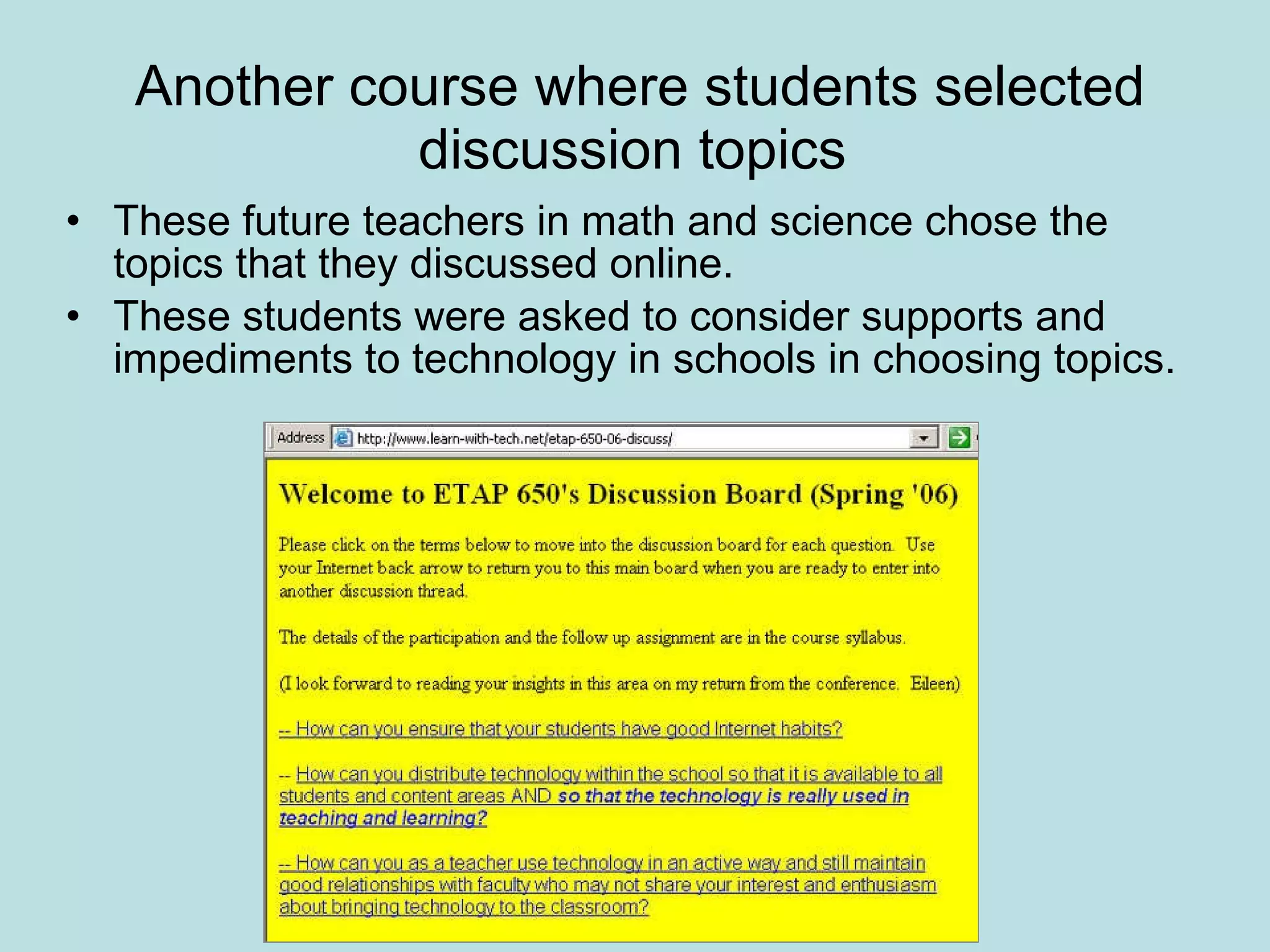 Another course where students selected discussion topics  These future teachers in math and science chose the topics that they discussed online.  These students were asked to consider supports and impediments to technology in schools in choosing topics.  