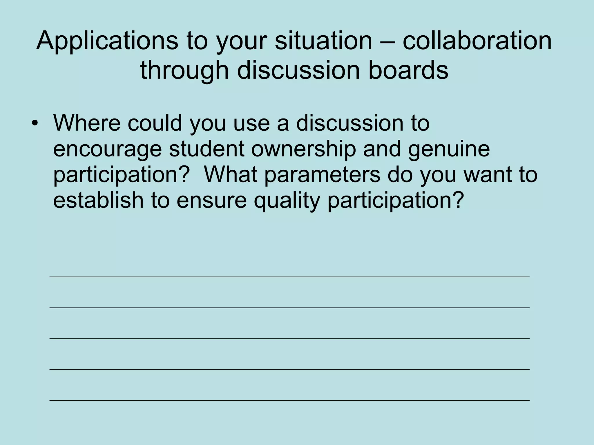 Applications to your situation – collaboration through discussion boards Where could you use a discussion to encourage student ownership and genuine participation?  What parameters do you want to establish to ensure quality participation?  