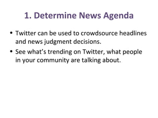 1. Determine News Agenda
• Twitter can be used to crowdsource headlines
and news judgment decisions.
• See what’s trending on Twitter, what people
in your community are talking about.
 