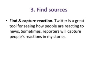 3. Find sources
• Find & capture reaction. Twitter is a great
tool for seeing how people are reacting to
news. Sometimes, reporters will capture
people’s reactions in my stories.
 