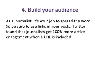 4. Build your audience
As a journalist, it’s your job to spread the word.
So be sure to use links in your posts. Twitter
found that journalists get 100% more active
engagement when a URL is included.
 
