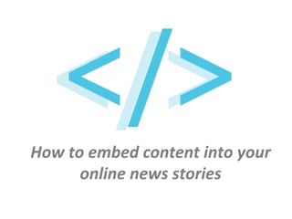 How to embed content into your
online news stories
 