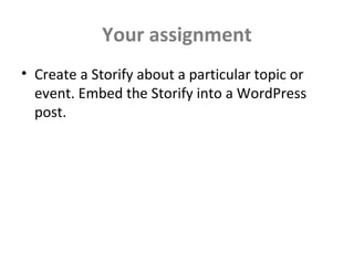 Your assignment
• Create a Storify about a particular topic or
event. Embed the Storify into a WordPress
post.
 