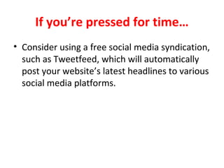 If you’re pressed for time…
• Consider using a free social media syndication,
such as Tweetfeed, which will automatically
post your website’s latest headlines to various
social media platforms.
 
