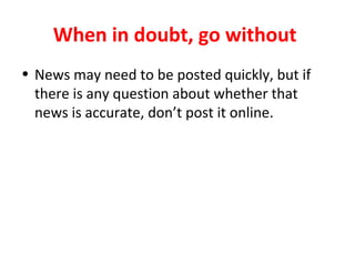 When in doubt, go without
• News may need to be posted quickly, but if
there is any question about whether that
news is accurate, don’t post it online.
 