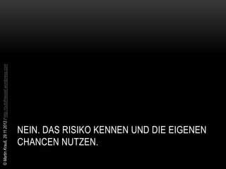 © Martin Krauß, 29.11.2012 / http://outofmessel.wordpress.com




          CHANCEN NUTZEN.
          NEIN. DAS RISIKO KENNEN UND DIE EIGENEN
 