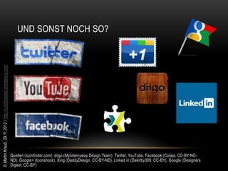 UND SONST NOCH SO?
© Martin Krauß, 29.11.2012 / http://outofmessel.wordpress.com




                                                                Quellen (iconfinder.com): diigo (Mysitemyway Design Team), Twitter, YouTube, Facebook (Colaja, CC-BY-NC-
                                                                ND), Google+ (Iconshock), Xing (DaddyDesign, CC-BY-ND), Linked in (Dakirby309, CC-BY), Google (Designers
                                                                Digest, CC-BY)
 