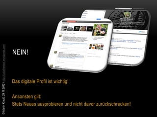 © Martin Krauß, 29.11.2012 / http://outofmessel.wordpress.com




                                                                NEIN!



                                                                Das digitale Profil ist wichtig!

                                                                Ansonsten gilt:
                                                                Stets Neues ausprobieren und nicht davor zurückschrecken!
 