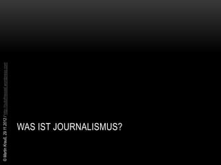© Martin Krauß, 29.11.2012 / http://outofmessel.wordpress.com




                 WAS IST JOURNALISMUS?
 