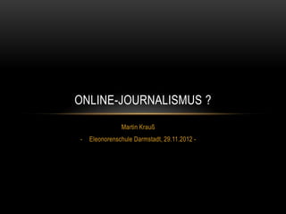 ONLINE-JOURNALISMUS ?
               Martin Krauß
-   Eleonorenschule Darmstadt, 29.11.2012 -
 