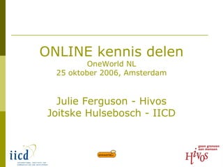 ONLINE kennis delen OneWorld NL 25 oktober 2006, Amsterdam   Julie Ferguson - Hivos Joitske Hulsebosch - IICD 