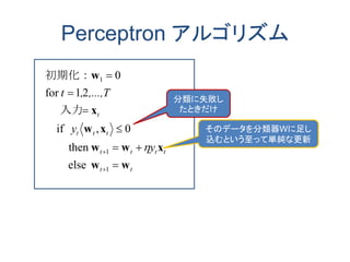 Perceptron アルゴリズム
else
enth
0,if
入力
21for
0
1
1
1
tt
tttt
ttt
t
y
y
,...,T,t
ww
xww
xw
x
w







 
初期化：
分類に失敗し
たときだけ
そのデータを分類器Wに足し
込むという至って単純な更新
 