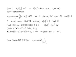  
















2
22
2
2
1
22
,min2)(case1)case(
)21(00
0)31(
)61()81(
)81(,1
0and)71(,1.
2
1
minarg
)61(,1/2case
t
t
t
tt
ttttttt
ttt
w
t
tttttt
x
C
CpaKKT
Cpa
xxCpapa
paxxwyxyww
paxwytsCwww
onoptimazati
paxwyxCCx








を合せると　
より　なので、条件から
だったから、　で
を組み合わせると　　と
　　　により　と　
　　　
元々の
　　
 