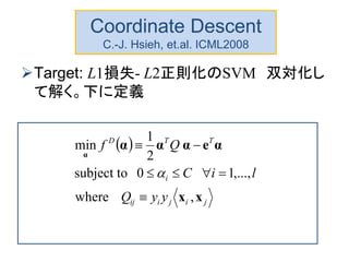 Coordinate Descent
C.-J. Hsieh, et.al. ICML2008
Target: L1損失- L2正則化のSVM 双対化し
て解く。下に定義
 
,where
,...,10subject to
2
1
min
jijiij
i
TTD
yyQ
liC
Qf
xx
αeααα
α




 