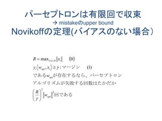 パーセプトロンは有限回で収束
 mistakeのupper bound
Novikoffの定理(バイアスのない場合）
 
回である
る回数はたかだかアルゴリズムが失敗す
セプトロンが存在するなら、パーである
マージン
2
2
1
)1(:,
0max
opt
opt
iopti
iNi
w
R
w
xwy
xR







 


 