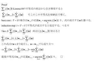  
   
 
     
     
     
 より。　□の定義最後の等式は
でも成り立つで成立し、この式は
を加えると両辺に
仮定する。つまりで不等式が成立すると
を選べる。より、式の成立するの定義の場合は
を帰納法で導く。　　そこのこの不等式
き移項するとの不等式の両辺から引を





































T
t
t
S
TT
T
t
t
S
T
t
Tt
T
t
tt
T
T
t
tTT
T
t
tt
TT
T
t
t
T
t
tt
t
T
t
t
T
t
tt
t tt
f
fff
S
fff
fffS
Tt
fT
ff
f
1
11
11
1
1
1
1
1
1
1
1
1
1
1
1
1
1
1
121
11
1
minarg
min
1:stepinduction
minarg1:casebase
10Lemma
Proof
www
uww
wuu
uww
wuwu
uwww
uw
w
w
u
w
 