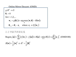    
 
          
  2*2
1
2
*
1
1
1
2
1
2
1
(OMD100)minRegret
where
),maxarg(
,...2,1for
0
(OMD)DescentMirrorOnline
θww
zvuuwu
wzzθθ
wθwθw
θ
v
w







 



RR
RRff
f
Rg
t
Sg:R
T
t
t
S
T
t
tttT
tttttt
tt
d

ここで以下が言える
 