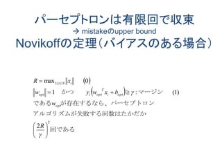 パーセプトロンは有限回で収束
 mistakeのupper bound
Novikoffの定理（バイアスのある場合）
 
 
回である
る回数はたかだかアルゴリズムが失敗す
セプトロンが存在するなら、パーである
マージン　かつ　　
2
1
2
)1(:1
0max







 


R
w
bxwyw
xR
opt
opti
T
optiopt
iNi
 