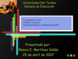 Universidad Del Turabo Escuela de Educación Presentado por:  Blanca E. Martínez Vallés 25 de abril de 2007 