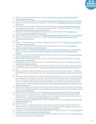 42
24.	 iNACOL. “Top Ten Myths About Virtual Schools.” (No date.) http://www.inacol.org/cms/wp-content/uploads/2013/04/
TenMythsAboutVirtualSchools.pdf
25.	 Florida Virtual School. “Policy Brief 2013.” 2013. http://www.flvs.net/areas/aboutus/Documents/2013_FLVS_Policy_Brief.pdf
26.	 Swanson, K. “What Online Students Want.”Getting Smart. January 10, 2012. http://gettingsmart.com/2012/01/what-online-
students-want/
27.	 See: Connections Academy website: Online School Clubs and Activities http://www.connectionsacademy.com/curriculum/
clubs-activities.aspx; and Carbajal, C. “5 Cool Things about Online Education.” Getting Smart. February 13, 2012. http://
gettingsmart.com/2012/02/5-cool-things-about-online-education/
28.	 Vander Ark, T. “Online Partnerships for Elementary Success.” Getting Smart. October 29, 2010. http://gettingsmart.
com/2010/10/online-partnerships-for-elementary-success/
29.	 Florida Virtual School. “Policy Brief 2013.” 2013. http://www.flvs.net/areas/aboutus/Documents/2013_FLVS_Policy_Brief.pdf
30.	 iNACOL. “Top Ten Myths About Virtual Schools.” (No date.) http://www.inacol.org/cms/wp-content/uploads/2013/04/
TenMythsAboutVirtualSchools.pdf
31.	 Ibid.
32.	 Carbajal, C. “5 Cool Things about Online Education.” Getting Smart. February 13, 2012. http://gettingsmart.com/2012/02/5-
cool-things-about-online-education/
33.	 Vander Ark, T. “Online Partnerships for Elementary Success.” Getting Smart. October 29, 2010. http://gettingsmart.
com/2010/10/online-partnerships-for-elementary-success/
34.	 Sproull, N. and Patrick, S. “Does the NCAAAllow Online Courses or Competency-based Education?” Competency Works.
April 1, 2013. http://www.competencyworks.org/2013/04/does-the-ncaa-allow-online-courses-or-competency-based-
education/
35.	 Government Printing Office website: National Defense Authorization Act for Fiscal Year 2012. http://www.gpo.gov/fdsys/pkg/
PLAW-112publ81/html/PLAW-112publ81.htm
36.	 iNACOL website: Frequently Asked Questions: Is online learning a lot cheaper than face-to-face instruction?. http://www.
inacol.org/resources/faqs/#cheaper
37.	 Evergreen Education Group. “Keeping Pace with K–12 Online  Blended Learning.” 2012: p 34. http://kpk12.com/cms/wp-
content/uploads/KeepingPace2012.pdf
38.	 U.S. Department of Education. “Evaluation of Evidence-Based Practices in Online Learning: A Meta-Analysis and Review of
Online Learning Studies.” September 2010. http://www2.ed.gov/rschstat/eval/tech/evidence-based-practices/finalreport.pdf
39.	 Ibid.
40.	 Department of Education Institute of Education Sciences. “Quick Review of the Report ‘Access to Algebra I: The Effects of
Online Mathematics for Grade 8 Students.’” March 2012. http://ies.ed.gov/ncee/wwc/pdf/quick_reviews/algebra_032712.pdf
41.	 Ibid.
42.	 For example, Rocketship Education is the highest-performing elementary school system in California serving predominantly
low-income students (via Keeping Pace); a study from SRI International found: “Rocketship students who had greater access
to online math instruction, specifically the DreamBox Learning program, achieved significant gains in overall mathematics
scores.” See: SRI International. “Evaluation of Rocketship Education’s Use of DreamBox Learning’s Online Mathematics
Program.” August 2011. http://www-static.dreambox.com/wp-content/uploads/downloads/pdf/DreamBox_Results_from_SRI_
Rocketship_Evaluation.pdf
43.	 Arkansas Virtual Academy. “University Report Finds Positive Academic Results for Arkansas Virtual Academy.” PR Newswire.
February 23, 2012. http://www.prnewswire.com/news-releases/university-report-finds-positive-academic-results-for-arkansas-
virtual-academy-140145073.html
44.	 Florida Virtual School. “Policy Brief 2013.” 2013. http://www.flvs.net/areas/aboutus/Documents/2013_FLVS_Policy_Brief
45.	 Queen, B., and Lewis, L. “Distance Education Courses for Public Elementary and Secondary School Students: 2009–10
(NCES 2012-008).” U.S. Department of Education, National Center for Education Statistics. Washington, DC: Government
Printing Office. 2011. http://nces.ed.gov/pubsearch/pubsinfo.asp?pubid=2012008
46.	 Evergreen Education Group. “Keeping Pace with K-12 Online  Blended Learning.” 2012. http://kpk12.com/cms/wp-content/
uploads/KeepingPace2012.pdf
47.	 Ibid; see pages 14–16.
48.	 Queen, B., and Lewis, L. “Distance Education Courses for Public Elementary and Secondary School Students: 2009–10
(NCES 2012-008).” U.S. Department of Education, National Center for Education Statistics. Washington, DC: Government
Printing Office. 2011. http://nces.ed.gov/pubsearch/pubsinfo.asp?pubid=2012008
49.	 Vander Ark, T. “K12 Report Shows Growth, Calls for Better Measures.” Getting Smart. February 10, 2013. http://gettingsmart.
com/2013/02/k12-report-show-growth-calls-for-better-measures/
50.	 Information in this section comes from FLVS policy brief: Florida Virtual School. “Policy Brief 2013.” 2013. http://www.flvs.net/
areas/aboutus/Documents/2013_FLVS_Policy_Brief
 