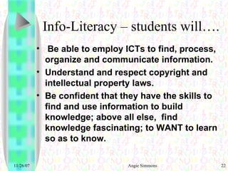 Info-Literacy – students will…. Be able to employ ICTs to find, process, organize and communicate information.  Understand and respect copyright and intellectual property laws.  Be confident that they have the skills to find and use information to build knowledge; above all else,  find knowledge fascinating; to WANT to learn so as to know.  