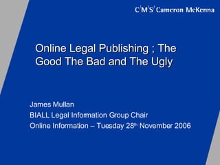 Online Legal Publishing ; The Good The Bad and The Ugly James Mullan  BIALL Legal Information Group Chair  Online Information – Tuesday 28 th  November 2006 