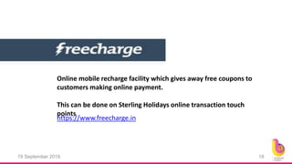 19 September 2019 18
Online mobile recharge facility which gives away free coupons to
customers making online payment.
This can be done on Sterling Holidays online transaction touch
points
https://www.freecharge.in
 
