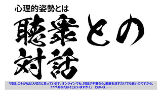 心理的姿勢とは
聴衆との
対話「対話」こそが私は大切だと思っています。オンラインでも。対話が不要なら、動画を流すだけでも良いのですから。
？？？「あなたはそこにいますか？」 とはいえ――
 