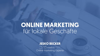 ONLINE MARKETING
für lokale Geschäfte
JESKO BECKER
Online Marketing Experte
 