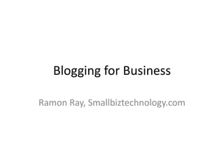 Blogging for Business Ramon Ray, Smallbiztechnology.com 