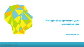 Интернет-маркетинг для
начинающих
Варешнюк Илья
1www.turboseo.com.ua
 